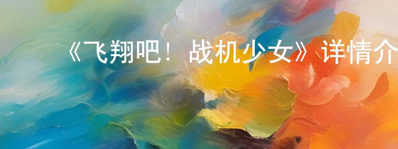 ﻿陈聪丽发布﻿《飞翔吧！战机少女》详情介绍_飞翔吧！战机少女已完结在线观看_飞翔吧！战机少女迅雷下载_日漫